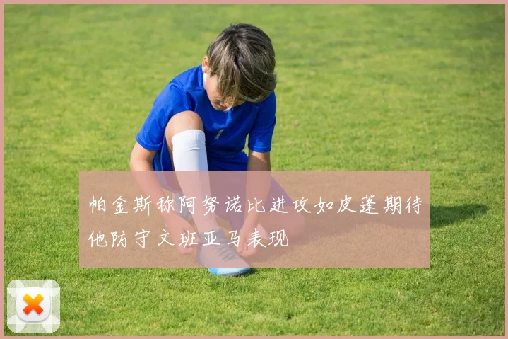 帕金斯称阿努诺比进攻如皮蓬期待他防守文班亚马表现