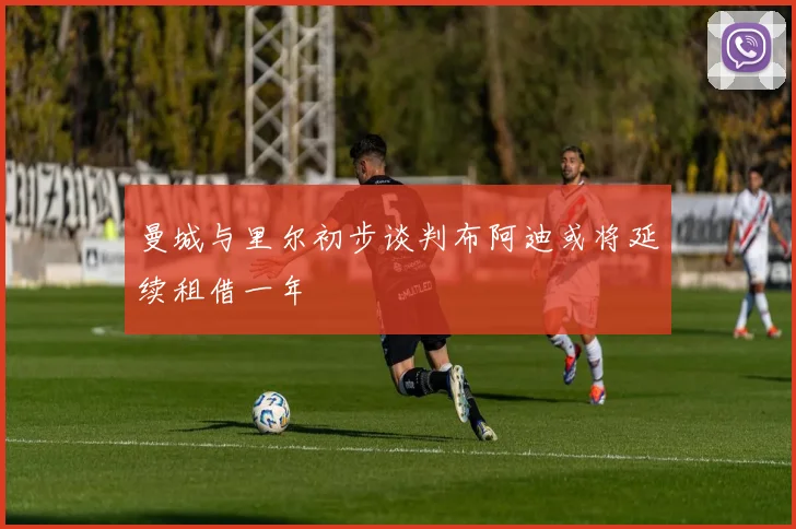 曼城与里尔初步谈判布阿迪或将延续租借一年
