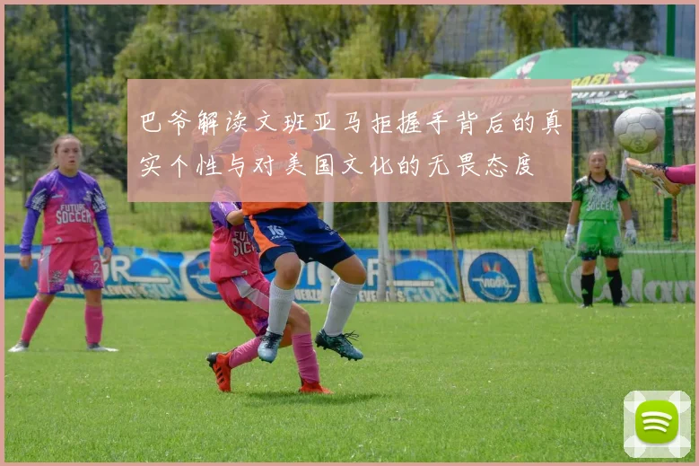 巴爷解读文班亚马拒握手背后的真实个性与对美国文化的无畏态度