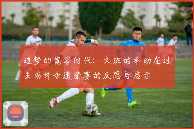 追梦的宽容时代：文班的举动在过去或许会遭禁赛的反思与启示