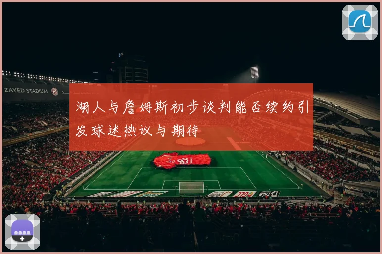 湖人与詹姆斯初步谈判能否续约引发球迷热议与期待