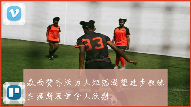 森西赞齐沃为人坦荡渴望进步教练生涯新篇章令人欣慰