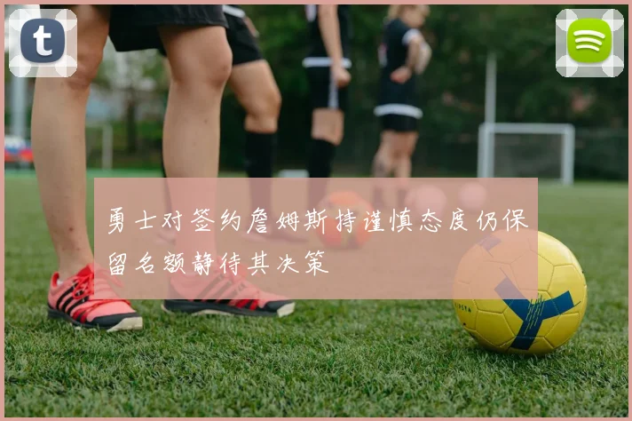 勇士对签约詹姆斯持谨慎态度仍保留名额静待其决策