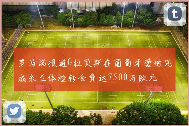罗马诺报道G拉莫斯在葡萄牙营地完成米兰体检转会费达7500万欧元