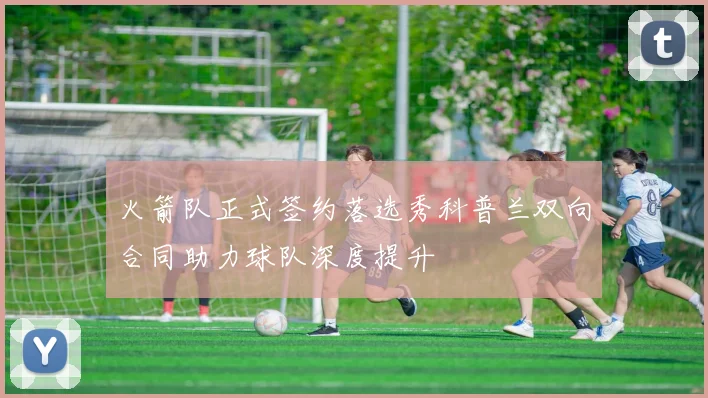 火箭队正式签约落选秀科普兰双向合同助力球队深度提升