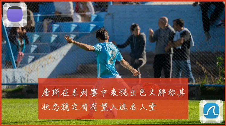 唐斯在系列赛中表现出色文胖称其状态稳定将有望入选名人堂