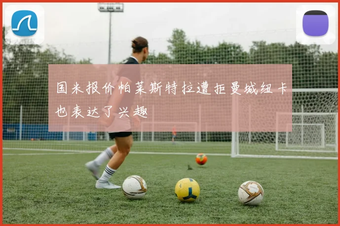 国米报价帕莱斯特拉遭拒曼城纽卡也表达了兴趣