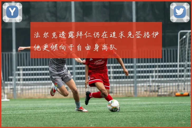 法尔克透露拜仁仍在追求免签格伊他更倾向于自由身离队