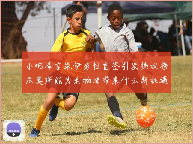 小吧译言家伊劳拉首签引发热议穆尼奥斯能为利物浦带来什么新机遇