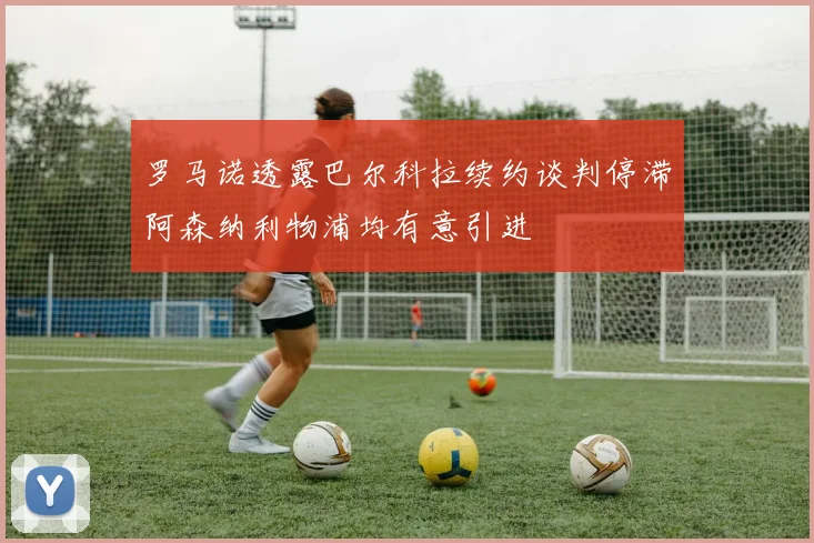 罗马诺透露巴尔科拉续约谈判停滞阿森纳利物浦均有意引进