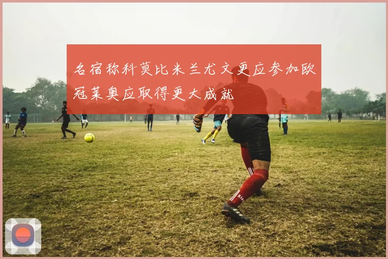 名宿称科莫比米兰尤文更应参加欧冠莱奥应取得更大成就