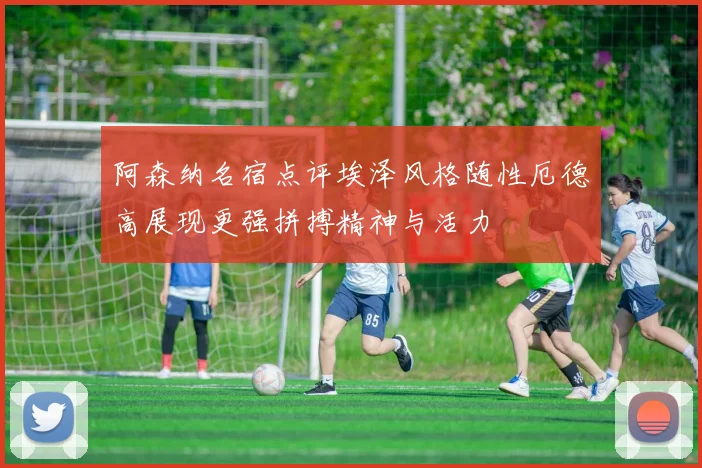 阿森纳名宿点评埃泽风格随性厄德高展现更强拼搏精神与活力
