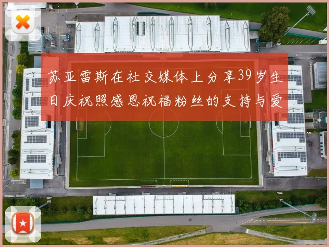 苏亚雷斯在社交媒体上分享39岁生日庆祝照感恩祝福粉丝的支持与爱护