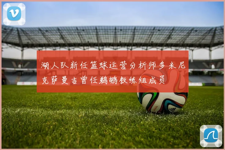 湖人队新任篮球运营分析师多米尼克萨曼吉曾任鹈鹕教练组成员