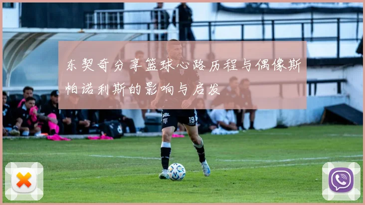 东契奇分享篮球心路历程与偶像斯帕诺利斯的影响与启发
