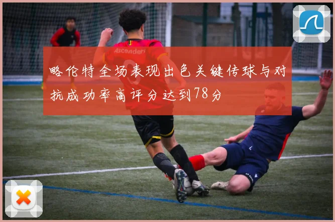略伦特全场表现出色关键传球与对抗成功率高评分达到78分