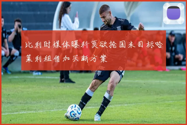 比利时媒体曝科莫欲抢国米目标哈莱利租借加买断方案