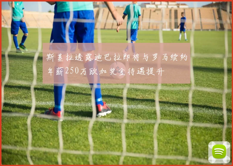 斯基拉透露迪巴拉即将与罗马续约年薪250万欧加奖金待遇提升