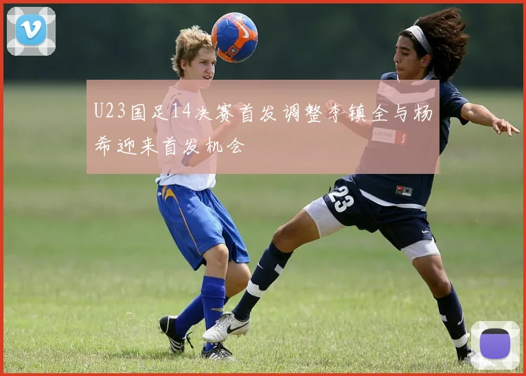 U23国足14决赛首发调整李镇全与杨希迎来首发机会