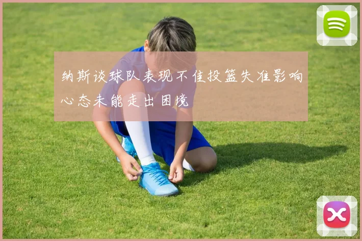 纳斯谈球队表现不佳投篮失准影响心态未能走出困境