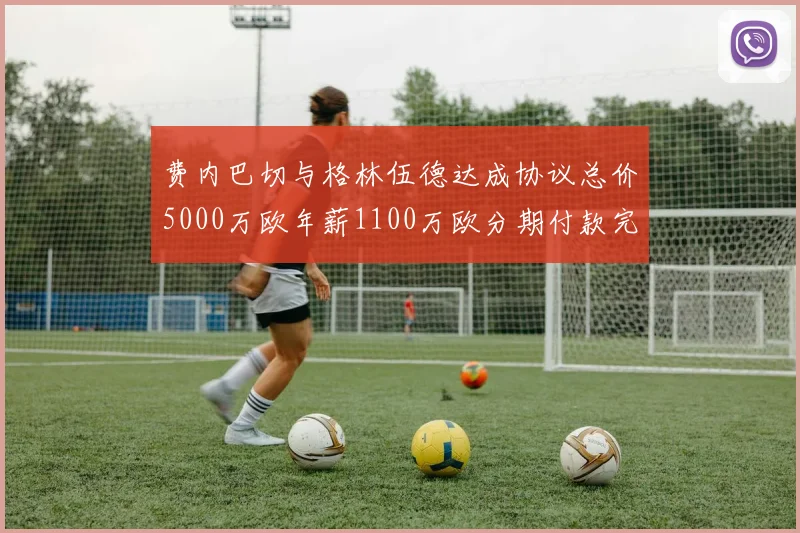 费内巴切与格林伍德达成协议总价5000万欧年薪1100万欧分期付款完成交易