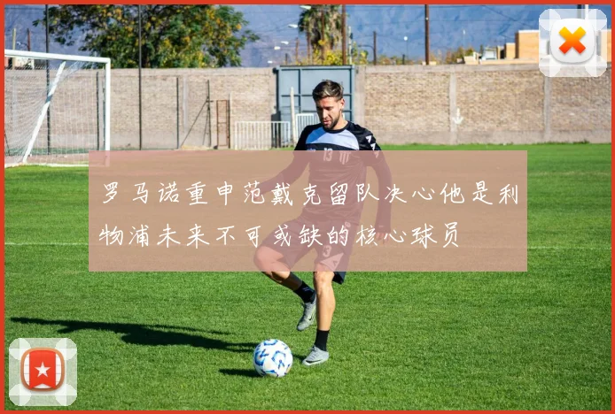 罗马诺重申范戴克留队决心他是利物浦未来不可或缺的核心球员