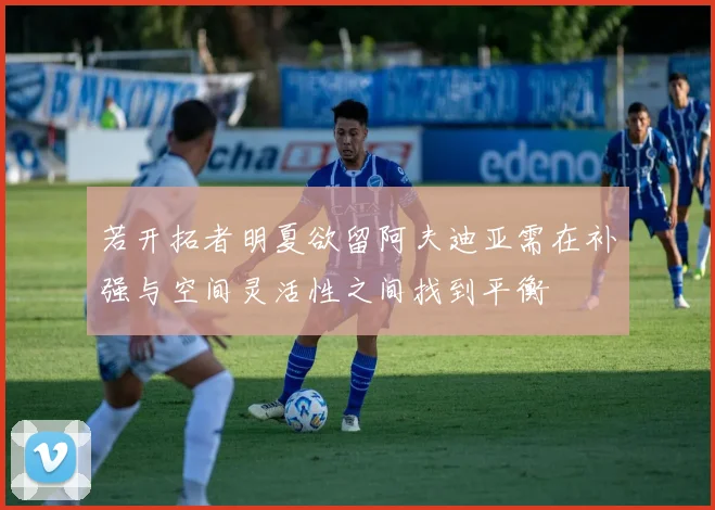 若开拓者明夏欲留阿夫迪亚需在补强与空间灵活性之间找到平衡