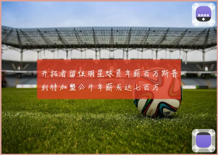 开拓者留住明星球员年薪百万斯普利特加盟公牛年薪或达七百万