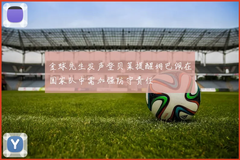金球先生发声登贝莱提醒姆巴佩在国家队中需加强防守责任