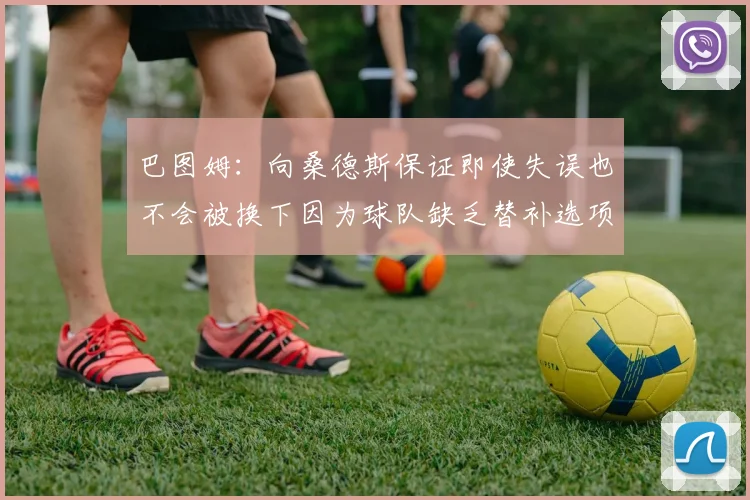 巴图姆：向桑德斯保证即使失误也不会被换下因为球队缺乏替补选项
