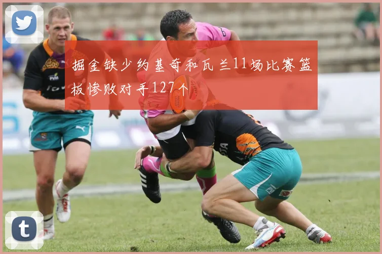 掘金缺少约基奇和瓦兰11场比赛篮板惨败对手127个