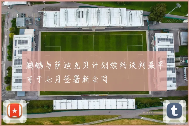 鹈鹕与萨迪克贝计划续约谈判最早可于七月签署新合同