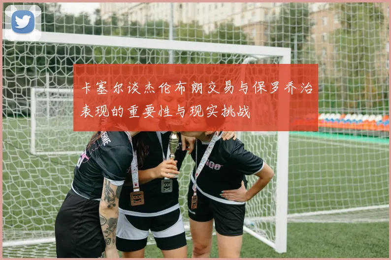 卡塞尔谈杰伦布朗交易与保罗乔治表现的重要性与现实挑战